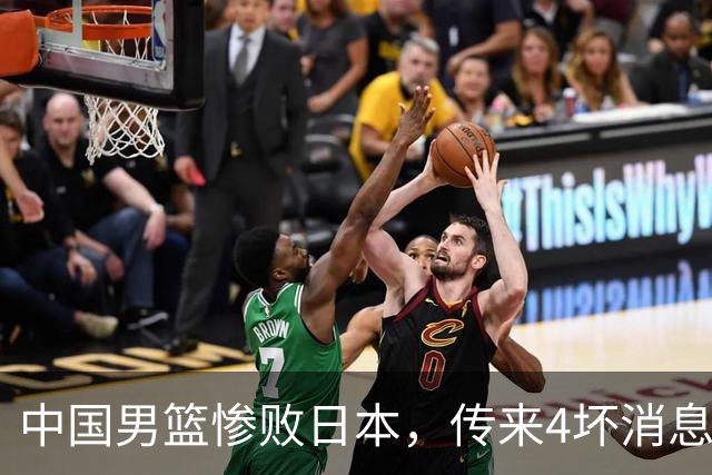 中国男篮惨败日本，传来4坏消息1好消息，防守崩盘 郭士强或下课