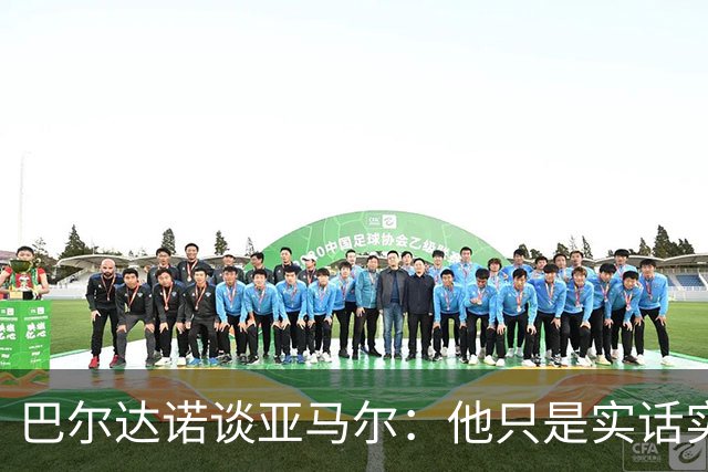 巴尔达诺谈亚马尔：他只是实话实说，却被我们认为是一种罪过